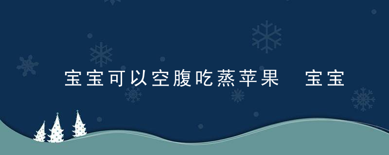 宝宝可以空腹吃蒸苹果 宝宝饭前吃蒸苹果有什么好处